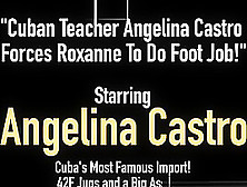 Cuban Teacher Angelina Castro Punish Roxanne To Do Foot Job!