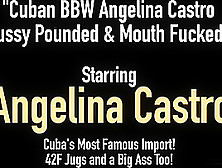 Cuban Bbw Angelina Castro Pussy Pounded & Mouth Fucked!