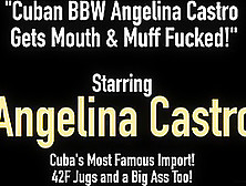 Cuban Bbw Angelina Castro Gets Mouth & Muff Fucked!