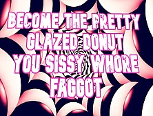 Become The Ravishing Glazed Donut You Sissy Skank Faggot