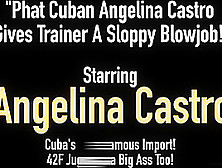 Phat Cuban Angelina Castro Gives Trainer A Sloppy Blowjob!